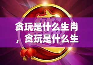 星座运势下的生肖游戏性格解析，贪玩的生肖是哪一个？